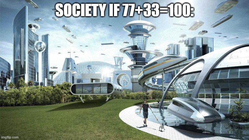 Can't believe it's 110 | SOCIETY IF 77+33=100: | image tagged in the future world if,110,funny,society,society if | made w/ Imgflip meme maker