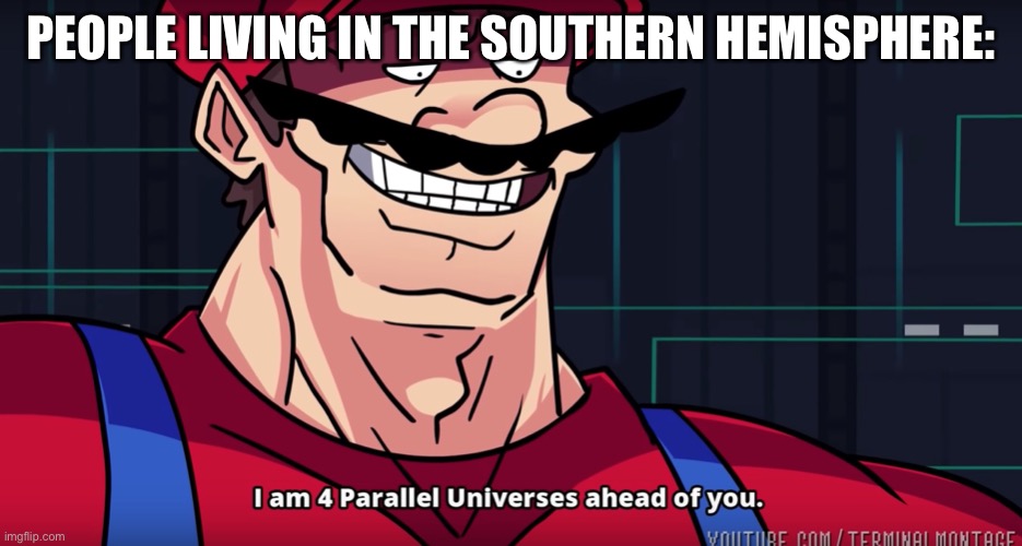 Southern Hemisphere | PEOPLE LIVING IN THE SOUTHERN HEMISPHERE: | image tagged in mario i am four parallel universes ahead of you | made w/ Imgflip meme maker
