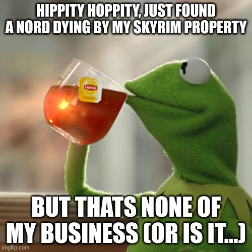hippity hoppity... | HIPPITY HOPPITY, JUST FOUND A NORD DYING BY MY SKYRIM PROPERTY; BUT THATS NONE OF MY BUSINESS (OR IS IT...) | image tagged in memes,but that's none of my business,kermit the frog | made w/ Imgflip meme maker