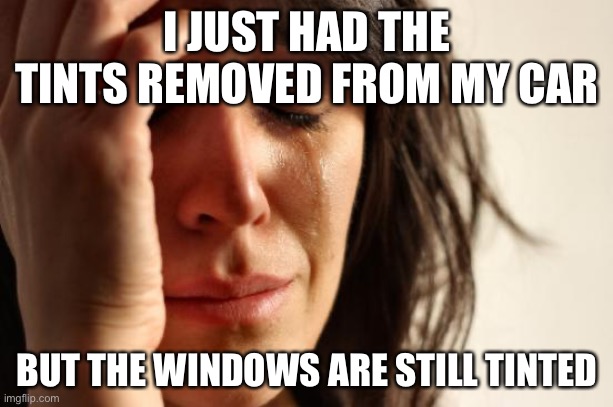 First World Problems Meme | I JUST HAD THE TINTS REMOVED FROM MY CAR; BUT THE WINDOWS ARE STILL TINTED | image tagged in memes,first world problems,true story bro | made w/ Imgflip meme maker
