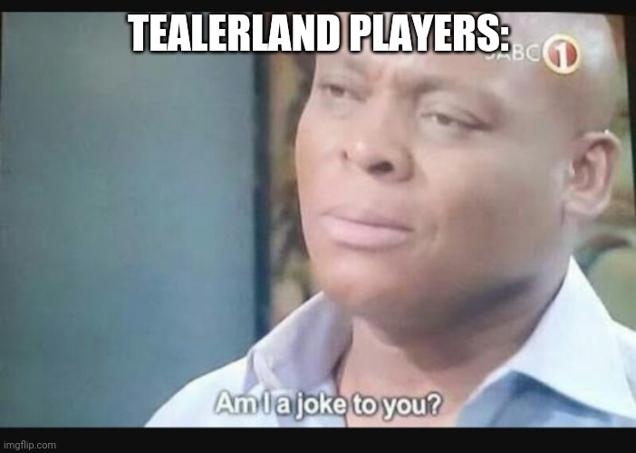 Am I a joke to you? | TEALERLAND PLAYERS: | image tagged in am i a joke to you | made w/ Imgflip meme maker