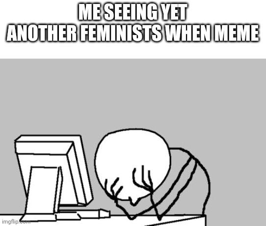 Computer Guy Facepalm Meme | ME SEEING YET ANOTHER FEMINISTS WHEN MEME | image tagged in memes,computer guy facepalm | made w/ Imgflip meme maker