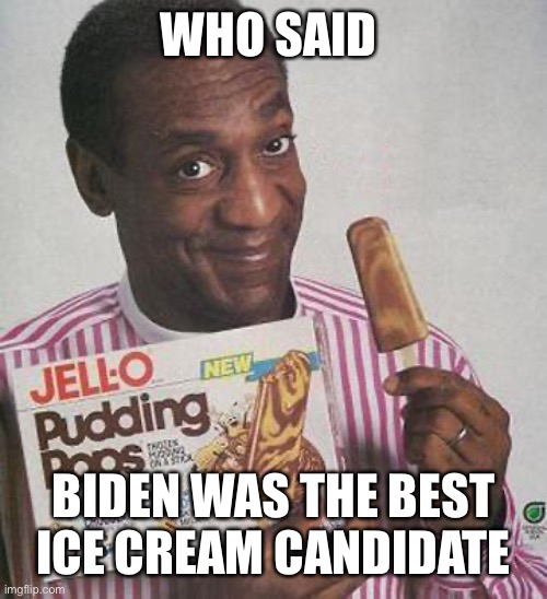 Who said Biden was the lord of icecream |  WHO SAID; BIDEN WAS THE BEST ICE CREAM CANDIDATE | image tagged in bill cosby pudding,icecream,bidenlovesicecream,nonpolitical | made w/ Imgflip meme maker
