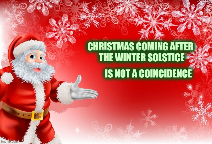 Christmas Santa blank  | CHRISTMAS COMING AFTER          
THE WINTER SOLSTICE IS NOT A COINCIDENCE | image tagged in christmas santa blank | made w/ Imgflip meme maker