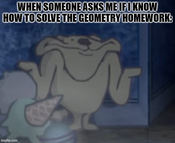 Demented shrug | WHEN SOMEONE ASKS ME IF I KNOW HOW TO SOLVE THE GEOMETRY HOMEWORK: | image tagged in demented shrug | made w/ Imgflip meme maker