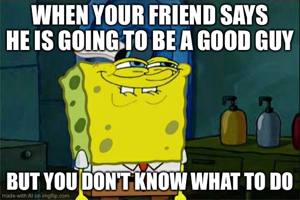 Don't You Squidward | WHEN YOUR FRIEND SAYS HE IS GOING TO BE A GOOD GUY; BUT YOU DON'T KNOW WHAT TO DO | image tagged in memes,don't you squidward | made w/ Imgflip meme maker