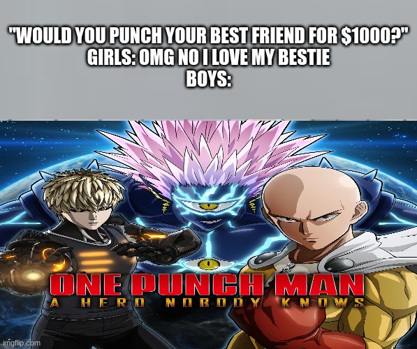O N E   P U N C H   M A N | "WOULD YOU PUNCH YOUR BEST FRIEND FOR $1000?"
GIRLS: OMG NO I LOVE MY BESTIE
BOYS: | image tagged in saitama - one punch man anime | made w/ Imgflip meme maker