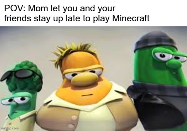 veggietales gangsters |  POV: Mom let you and your friends stay up late to play Minecraft | image tagged in veggietales | made w/ Imgflip meme maker