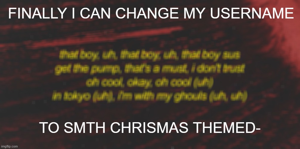*flashback to old username 'narwhal-the-mistletoe'* | FINALLY I CAN CHANGE MY USERNAME; TO SMTH CHRISMAS THEMED- | image tagged in random song temp | made w/ Imgflip meme maker