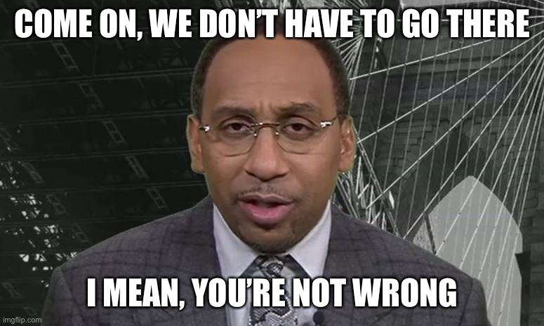 Stephen A Smith | COME ON, WE DON’T HAVE TO GO THERE I MEAN, YOU’RE NOT WRONG | image tagged in stephen a smith | made w/ Imgflip meme maker