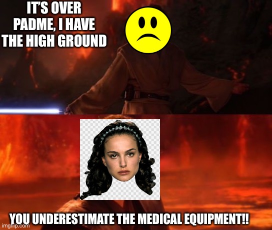 It's Over, Anakin, I Have the High Ground | IT’S OVER PADME, I HAVE THE HIGH GROUND; YOU UNDERESTIMATE THE MEDICAL EQUIPMENT!! | image tagged in it's over anakin i have the high ground | made w/ Imgflip meme maker