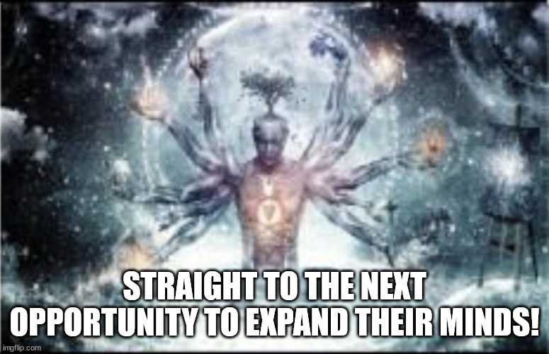 Omnipotent | STRAIGHT TO THE NEXT OPPORTUNITY TO EXPAND THEIR MINDS! | image tagged in omnipotent | made w/ Imgflip meme maker