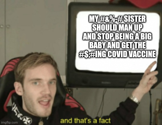 and that's a fact | MY #&%-# SISTER SHOULD MAN UP AND STOP BEING A BIG BABY AND GET THE #$;#ING COVID VACCINE | image tagged in and that's a fact | made w/ Imgflip meme maker