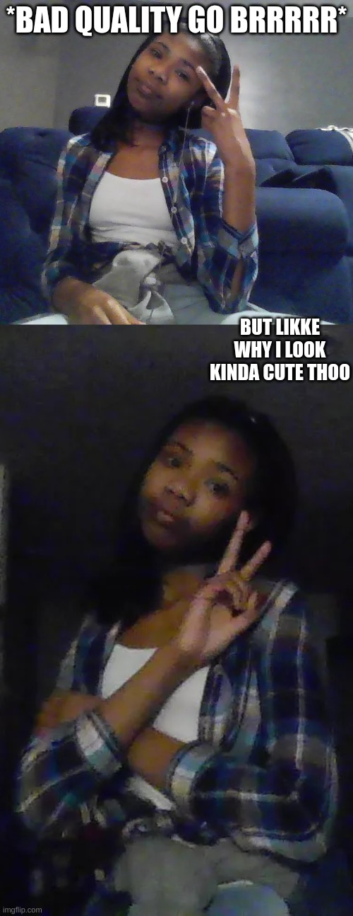 *BAD QUALITY GO BRRRRR*; BUT LIKKE WHY I LOOK KINDA CUTE THOO | made w/ Imgflip meme maker