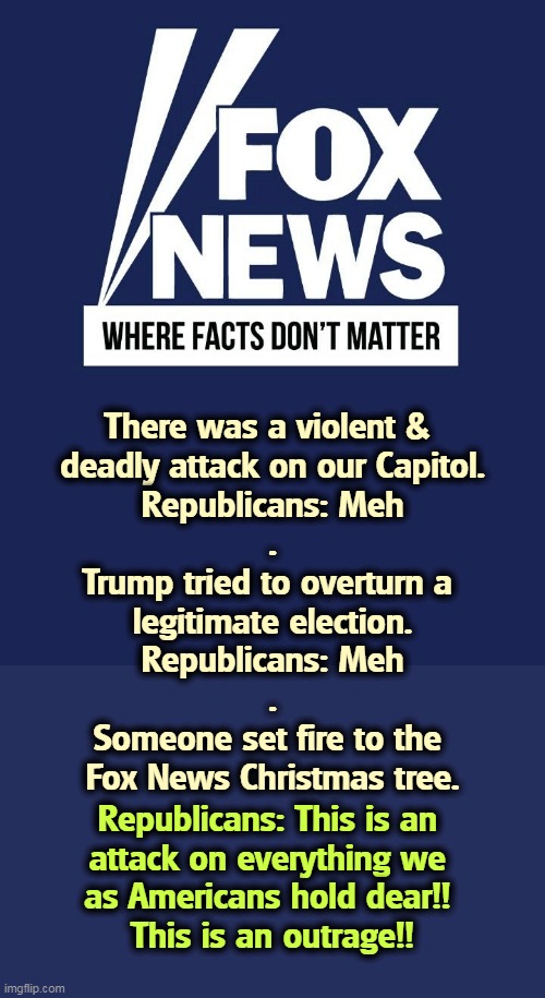 Values, folks, values. | There was a violent & 
deadly attack on our Capitol.
Republicans: Meh
.
Trump tried to overturn a 
legitimate election.
Republicans: Meh
.
Someone set fire to the 
Fox News Christmas tree. Republicans: This is an 
attack on everything we 
as Americans hold dear!! 
This is an outrage!! | image tagged in fox news,values,upside down,christmas tree,fire | made w/ Imgflip meme maker