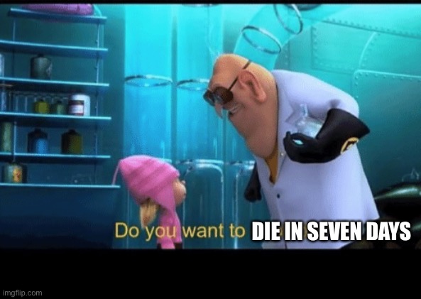 Do you want to explode | DIE IN SEVEN DAYS | image tagged in do you want to explode | made w/ Imgflip meme maker