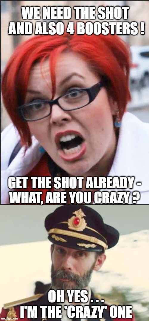 That's just Nuts | WE NEED THE SHOT
 AND ALSO 4 BOOSTERS ! GET THE SHOT ALREADY -
WHAT, ARE YOU CRAZY ? OH YES . . .
I'M THE 'CRAZY' ONE | image tagged in captain obvious,vaccine,liberals,democrats,fauci,biden | made w/ Imgflip meme maker