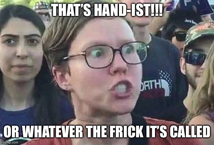 Triggered Liberal | THAT’S HAND-IST!!! OR WHATEVER THE FRICK IT’S CALLED | image tagged in triggered liberal | made w/ Imgflip meme maker
