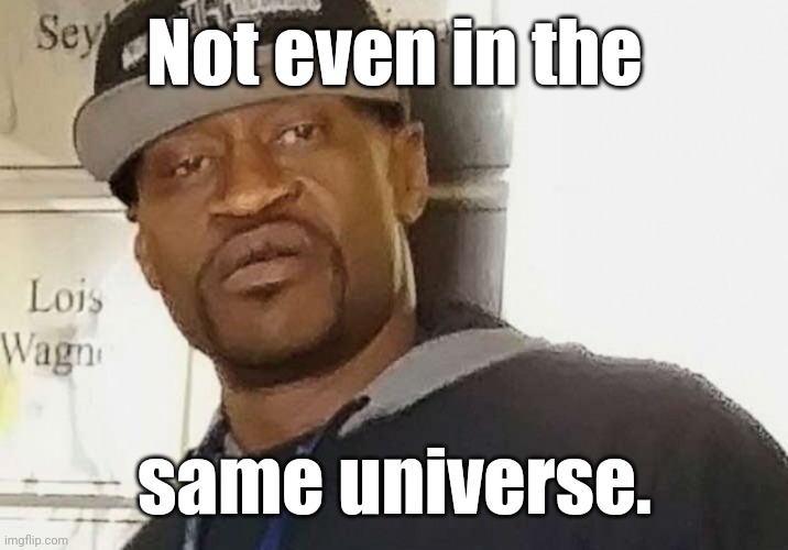 Fentanyl floyd | Not even in the same universe. | image tagged in fentanyl floyd | made w/ Imgflip meme maker