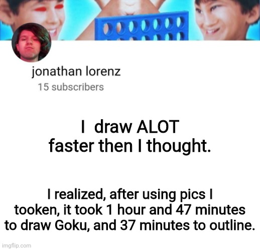 jonathan lorenz temp | I  draw ALOT faster then I thought. I realized, after using pics I tooken, it took 1 hour and 47 minutes to draw Goku, and 37 minutes to outline. | image tagged in jonathan lorenz temp | made w/ Imgflip meme maker