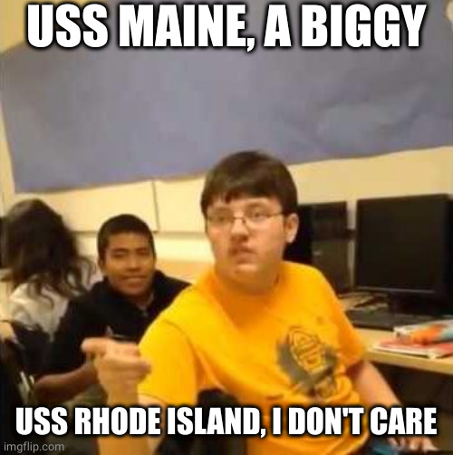 I don't care that you broke your elbow | USS MAINE, A BIGGY USS RHODE ISLAND, I DON'T CARE | image tagged in i don't care that you broke your elbow | made w/ Imgflip meme maker