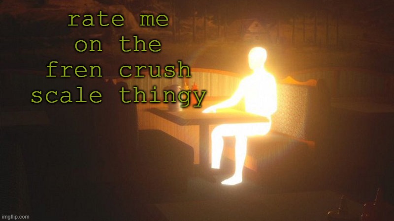 q | rate me on the fren crush scale thingy | image tagged in glowing guy | made w/ Imgflip meme maker