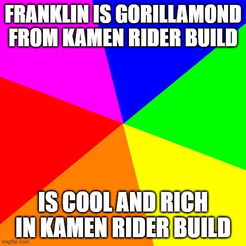 Blank Colored Background | FRANKLIN IS GORILLAMOND FROM KAMEN RIDER BUILD; IS COOL AND RICH IN KAMEN RIDER BUILD | image tagged in memes,blank colored background | made w/ Imgflip meme maker