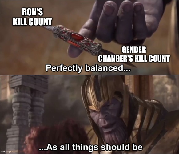 Thanos perfectly balanced as all things should be | RON'S KILL COUNT GENDER CHANGER'S KILL COUNT | image tagged in thanos perfectly balanced as all things should be | made w/ Imgflip meme maker