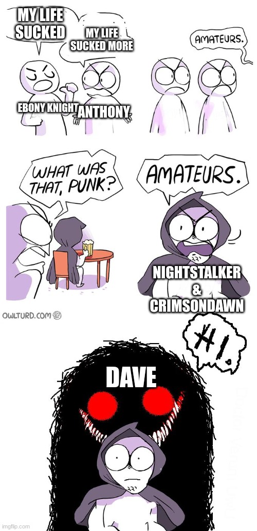 hmm, now which one should i throw into my "ded OC pile" | MY LIFE SUCKED; MY LIFE SUCKED MORE; EBONY KNIGHT; ANTHONY; NIGHTSTALKER & CRIMSONDAWN; DAVE | image tagged in amateurs 3 0 | made w/ Imgflip meme maker