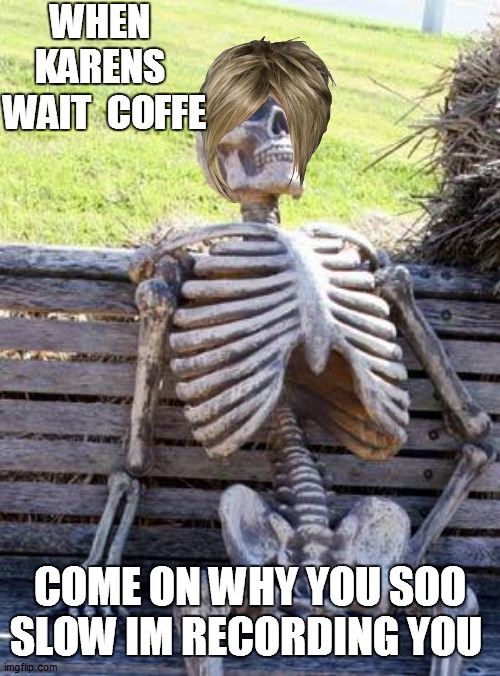 karens be like | WHEN  KARENS  WAIT  COFFE; COME ON WHY YOU SOO SLOW IM RECORDING YOU | image tagged in memes,waiting skeleton | made w/ Imgflip meme maker