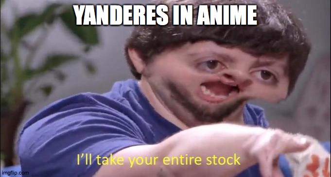 I'll take your entire stock | YANDERES IN ANIME | image tagged in i'll take your entire stock | made w/ Imgflip meme maker