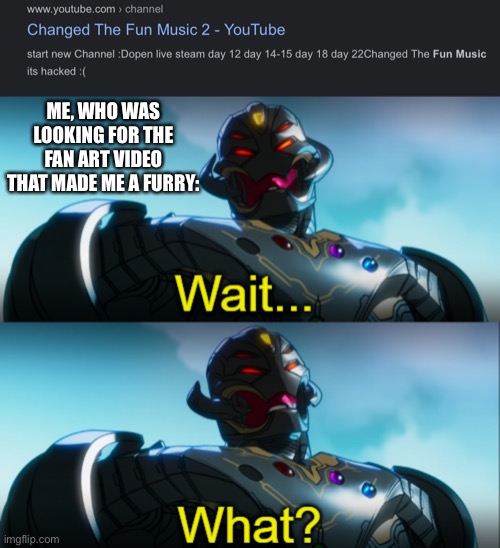 Changed the fun music………. Is gone.. | ME, WHO WAS LOOKING FOR THE FAN ART VIDEO THAT MADE ME A FURRY: | image tagged in ultron wait what,furry memes,furry,the furry fandom,changed,fan art | made w/ Imgflip meme maker