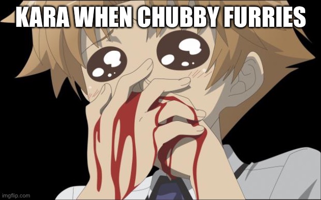 nosebleed | KARA WHEN CHUBBY FURRIES | image tagged in nosebleed | made w/ Imgflip meme maker