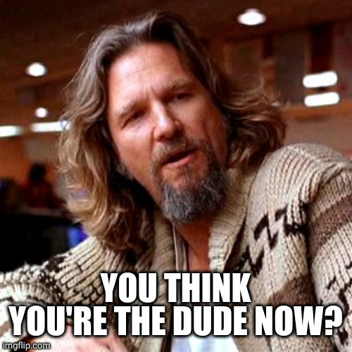 Confused Lebowski Meme | YOU THINK YOU'RE THE DUDE NOW? | image tagged in memes,confused lebowski | made w/ Imgflip meme maker