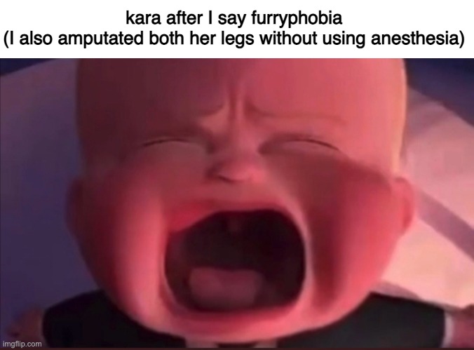 Boss Baby Scream | kara after I say furryphobia 
(I also amputated both her legs without using anesthesia) | image tagged in boss baby scream | made w/ Imgflip meme maker