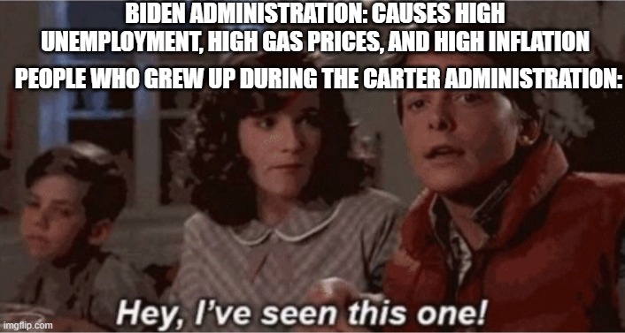 Hey I've seen this one | BIDEN ADMINISTRATION: CAUSES HIGH UNEMPLOYMENT, HIGH GAS PRICES, AND HIGH INFLATION; PEOPLE WHO GREW UP DURING THE CARTER ADMINISTRATION: | image tagged in hey i've seen this one | made w/ Imgflip meme maker