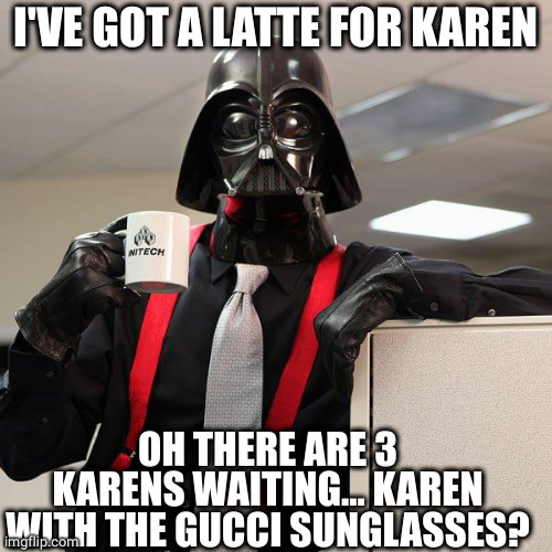 Darth Vader Office Space | I'VE GOT A LATTE FOR KAREN OH THERE ARE 3 KARENS WAITING... KAREN WITH THE GUCCI SUNGLASSES? | image tagged in darth vader office space | made w/ Imgflip meme maker