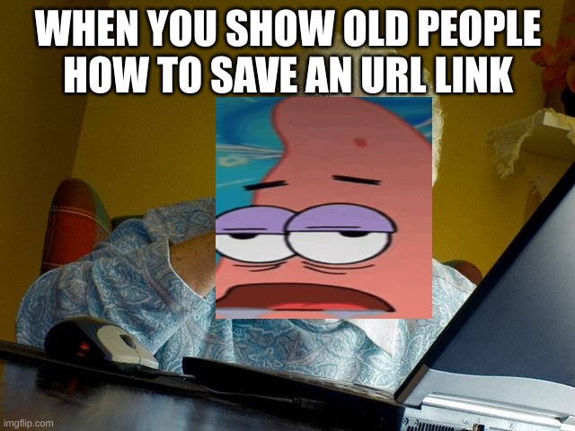 Grandma Finds The Internet | WHEN YOU SHOW OLD PEOPLE HOW TO SAVE AN URL LINK | image tagged in memes,grandma finds the internet | made w/ Imgflip meme maker