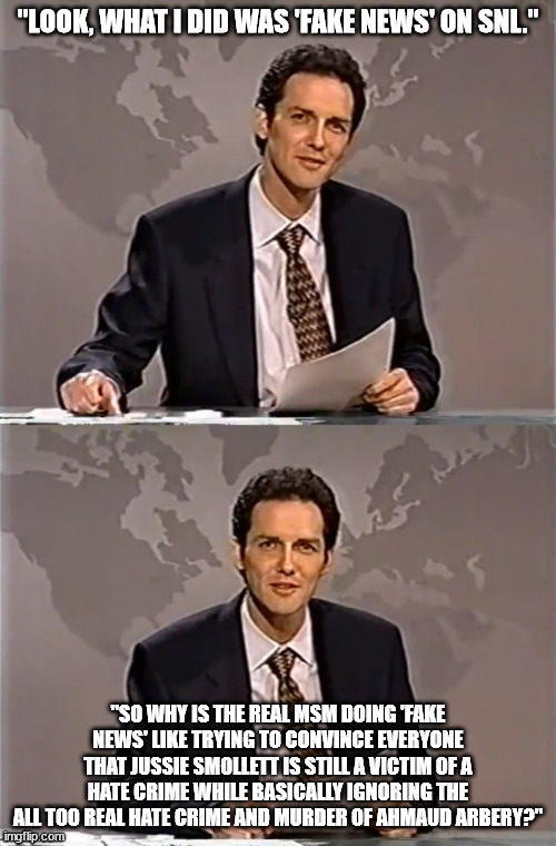 Also Norm was way funnier than MSM. | "LOOK, WHAT I DID WAS 'FAKE NEWS' ON SNL."; "SO WHY IS THE REAL MSM DOING 'FAKE NEWS' LIKE TRYING TO CONVINCE EVERYONE THAT JUSSIE SMOLLETT IS STILL A VICTIM OF A HATE CRIME WHILE BASICALLY IGNORING THE ALL TOO REAL HATE CRIME AND MURDER OF AHMAUD ARBERY?" | image tagged in weekend update with norm,cnn fake news,msm lies,memes,political meme | made w/ Imgflip meme maker