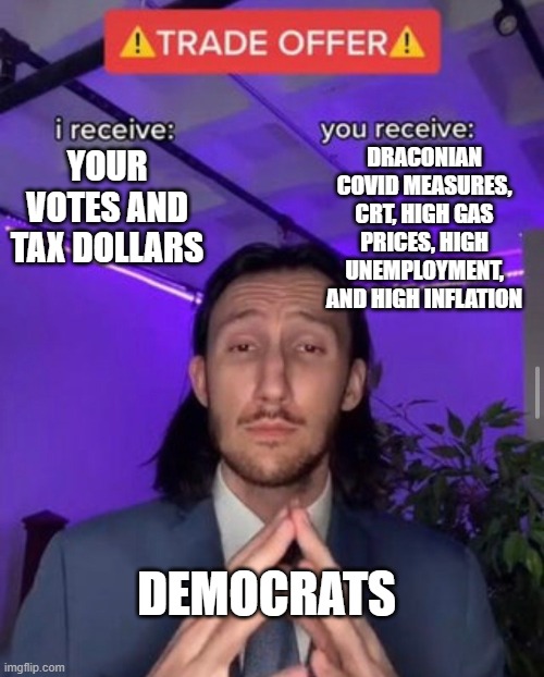 i receive you receive | DRACONIAN COVID MEASURES, CRT, HIGH GAS PRICES, HIGH UNEMPLOYMENT, AND HIGH INFLATION; YOUR VOTES AND TAX DOLLARS; DEMOCRATS | image tagged in i receive you receive | made w/ Imgflip meme maker