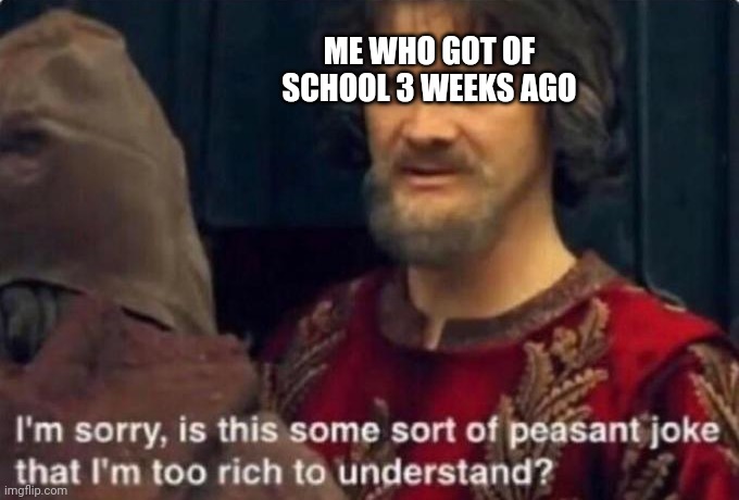 Is this some kind of peasant joke I'm too rich to understand? | ME WHO GOT OF SCHOOL 3 WEEKS AGO | image tagged in is this some kind of peasant joke i'm too rich to understand | made w/ Imgflip meme maker