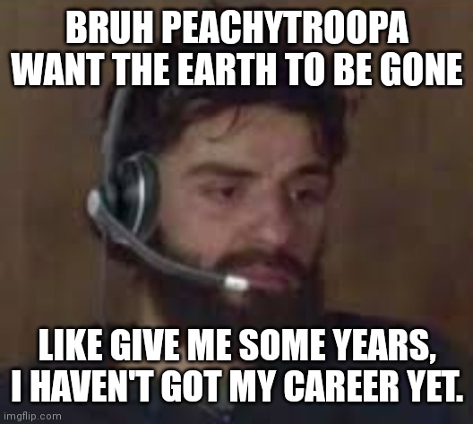 don't take this seriously i know you're joking. | BRUH PEACHYTROOPA WANT THE EARTH TO BE GONE; LIKE GIVE ME SOME YEARS, I HAVEN'T GOT MY CAREER YET. | image tagged in man,let,me,get,a,career | made w/ Imgflip meme maker