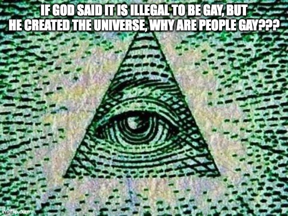 Illuminati | IF GOD SAID IT IS ILLEGAL TO BE GAY, BUT HE CREATED THE UNIVERSE, WHY ARE PEOPLE GAY??? | image tagged in illuminati | made w/ Imgflip meme maker