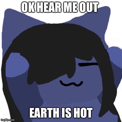 Kuraudo | OK HEAR ME OUT; EARTH IS HOT | image tagged in kuraudo | made w/ Imgflip meme maker