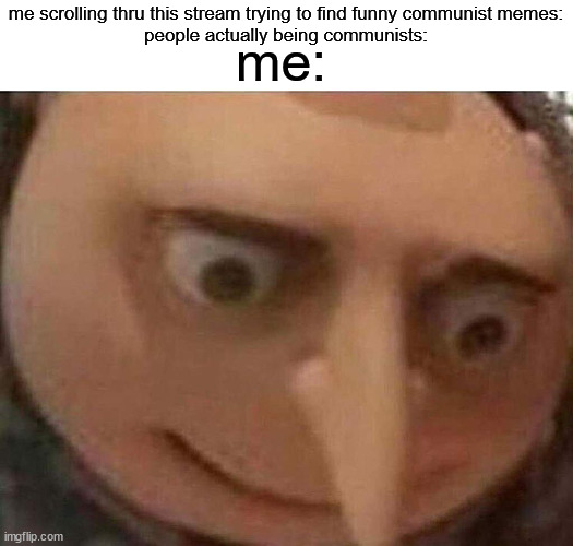 gru meme | me:; me scrolling thru this stream trying to find funny communist memes:
people actually being communists: | image tagged in gru meme | made w/ Imgflip meme maker