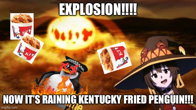 blowing up AAA bases is fun | EXPLOSION!!!! NOW IT’S RAINING KENTUCKY FRIED PENGUIN!!! | image tagged in disaster girl anime megumin konosuba explotion | made w/ Imgflip meme maker