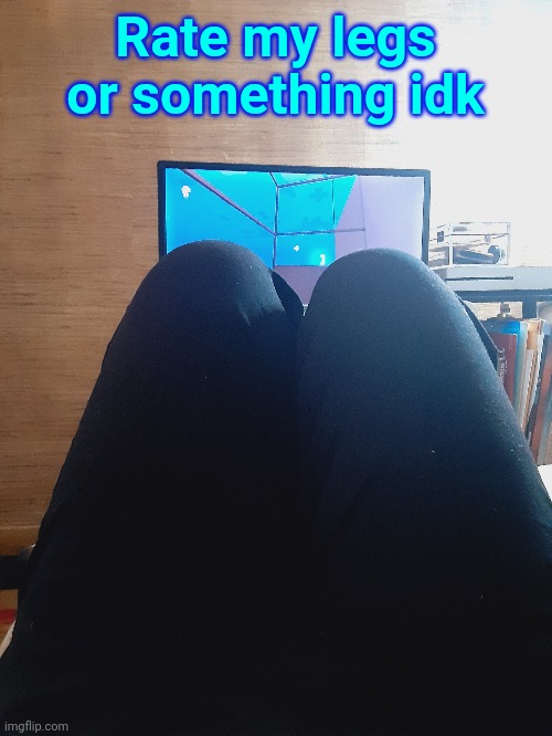 Rate my legs or something idk | made w/ Imgflip meme maker