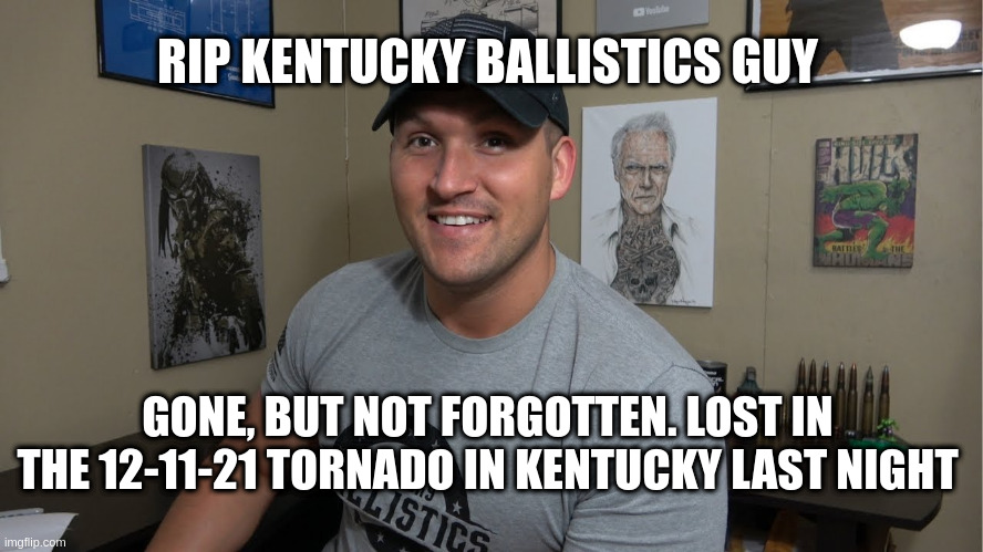 RIP Kentucky Ballistics Guy, Tornado Kentucky | RIP KENTUCKY BALLISTICS GUY; GONE, BUT NOT FORGOTTEN. LOST IN THE 12-11-21 TORNADO IN KENTUCKY LAST NIGHT | image tagged in rip kentucy ballistics guy tornado kentucky | made w/ Imgflip meme maker