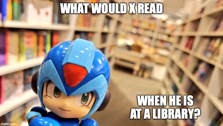 X at a Library | WHAT WOULD X READ; WHEN HE IS AT A LIBRARY? | image tagged in megaman,megaman x,library,memes | made w/ Imgflip meme maker