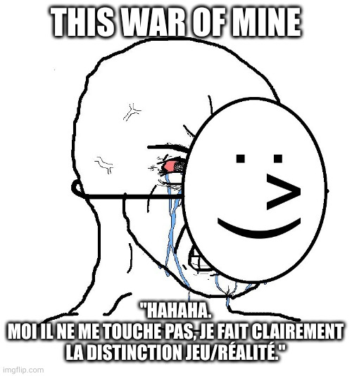 Pretending To Be Happy, Hiding Crying Behind A Mask | THIS WAR OF MINE; "HAHAHA.
MOI IL NE ME TOUCHE PAS, JE FAIT CLAIREMENT LA DISTINCTION JEU/RÉALITÉ." | image tagged in pretending to be happy hiding crying behind a mask | made w/ Imgflip meme maker